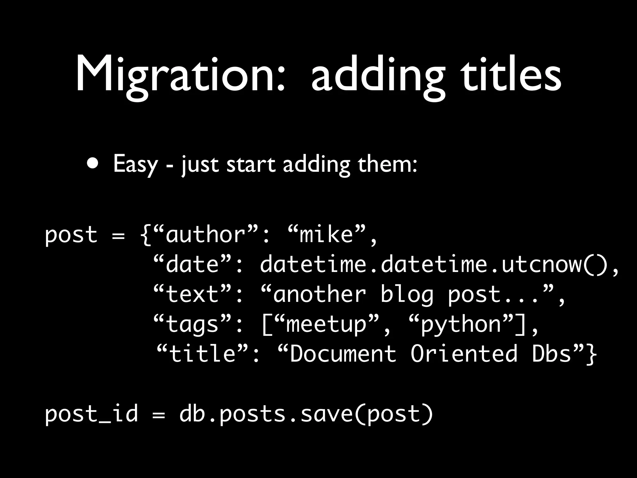 Migration: adding titles • Easy - just start adding them: post = {“author”: “mike”, “date”: datetime.datetime.utcnow(), “text”: “another blog post...”, “tags”: [“meetup”, “python”], “title”: “Document Oriented Dbs”} post_id = db.posts.save(post) 