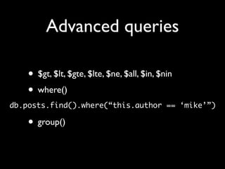 Advanced queries

    • $gt, $lt, $gte, $lte, $ne, $all, $in, $nin
    • where()
db.posts.find().where(“this.author == ‘mike’”)

    • group()
 