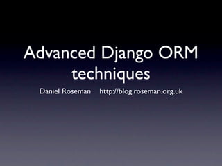 Advanced Django ORM
     techniques
 Daniel Roseman   http://blog.roseman.org.uk
 