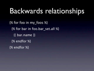 Backwards relationships
• One query per foo
• If you iterate over foo_set again, you
  generate a new set of db hits
• No ...