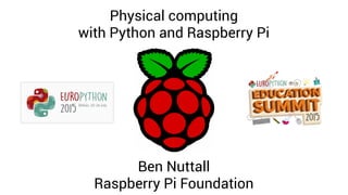 Physical computing
with Python and Raspberry Pi
Ben Nuttall
Raspberry Pi Foundation
 
