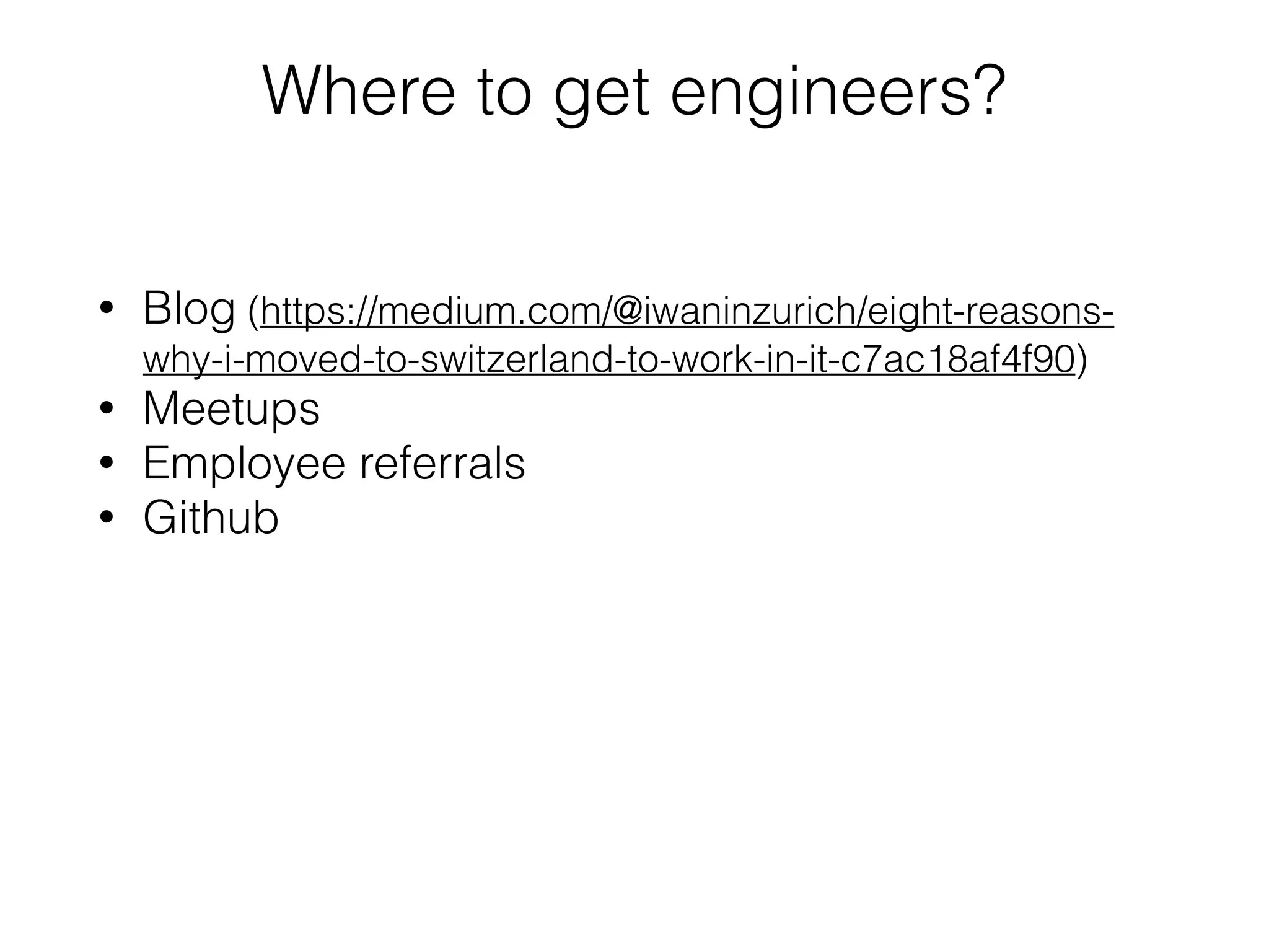 Where to get engineers?
• Blog (https://medium.com/@iwaninzurich/eight-reasons-
why-i-moved-to-switzerland-to-work-in-it-c7ac18af4f90)
• Meetups
• Employee referrals
• Github
 