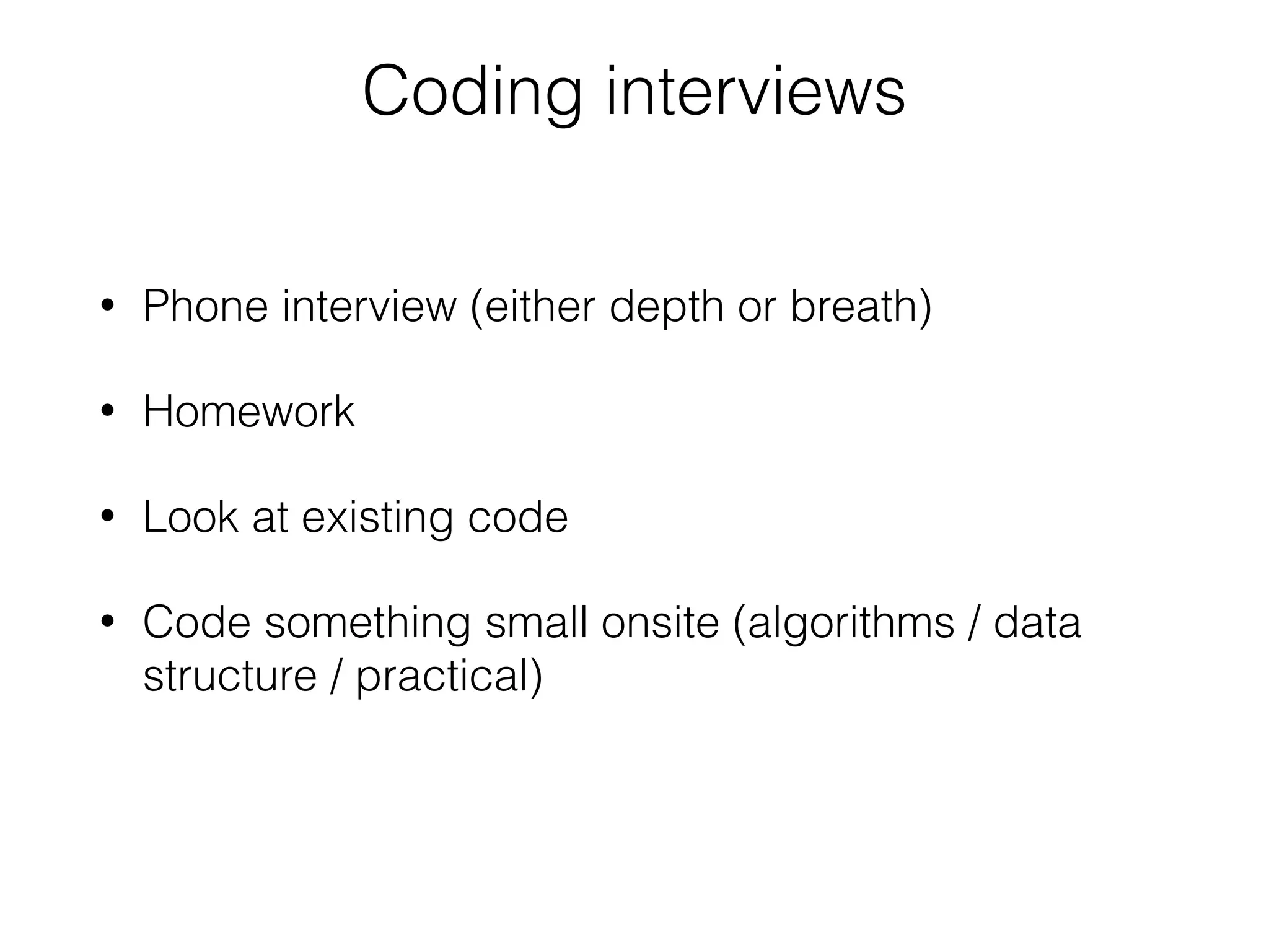 Coding interviews
• Phone interview (either depth or breath)
• Homework
• Look at existing code
• Code something small onsite (algorithms / data
structure / practical)
 