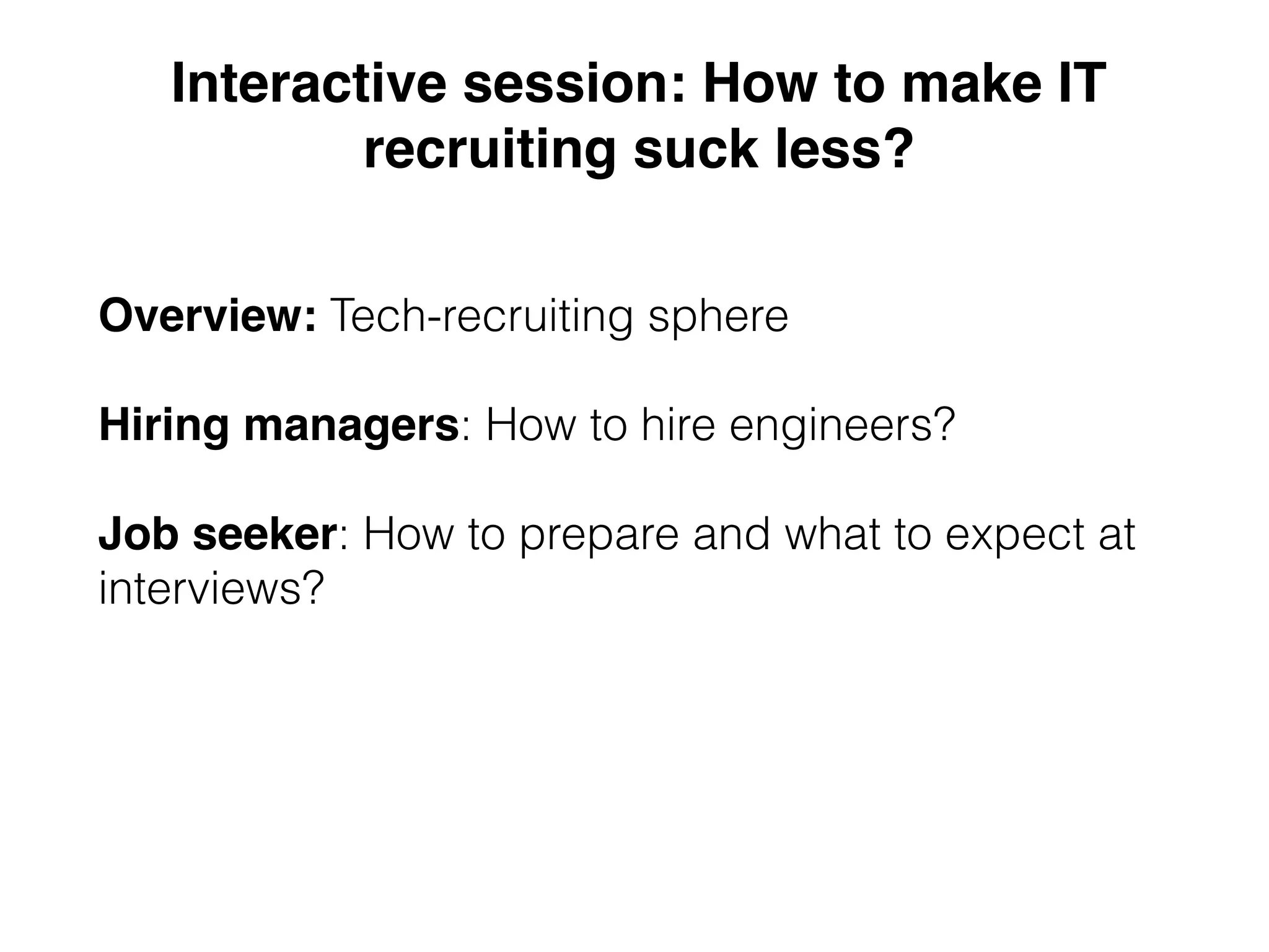 Interactive session: How to make IT
recruiting suck less?
Overview: Tech-recruiting sphere
Hiring managers: How to hire engineers?
Job seeker: How to prepare and what to expect at
interviews?
 