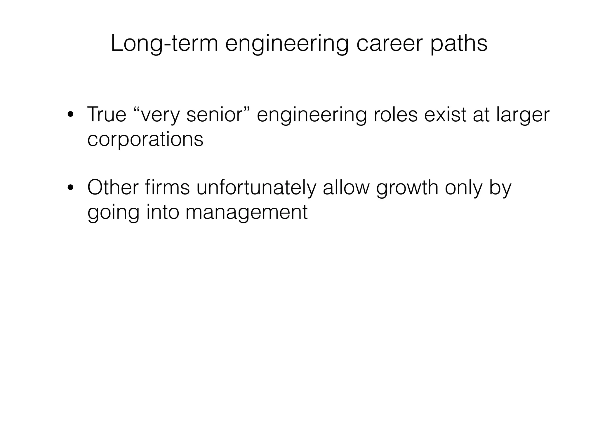 Long-term engineering career paths
• True “very senior” engineering roles exist at larger
corporations
• Other ﬁrms unfortunately allow growth only by
going into management
 