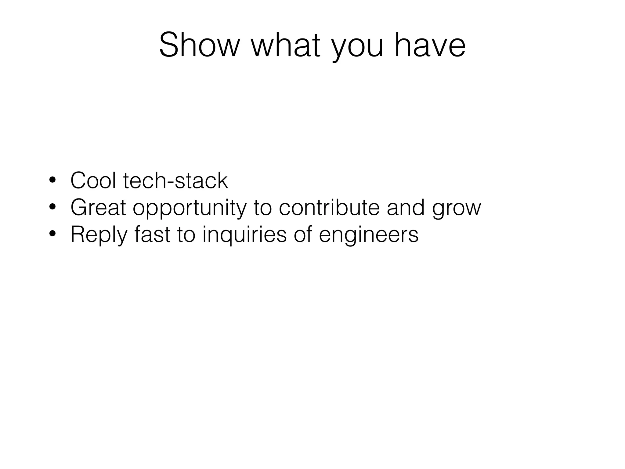 Show what you have
• Cool tech-stack
• Great opportunity to contribute and grow
• Reply fast to inquiries of engineers
 
