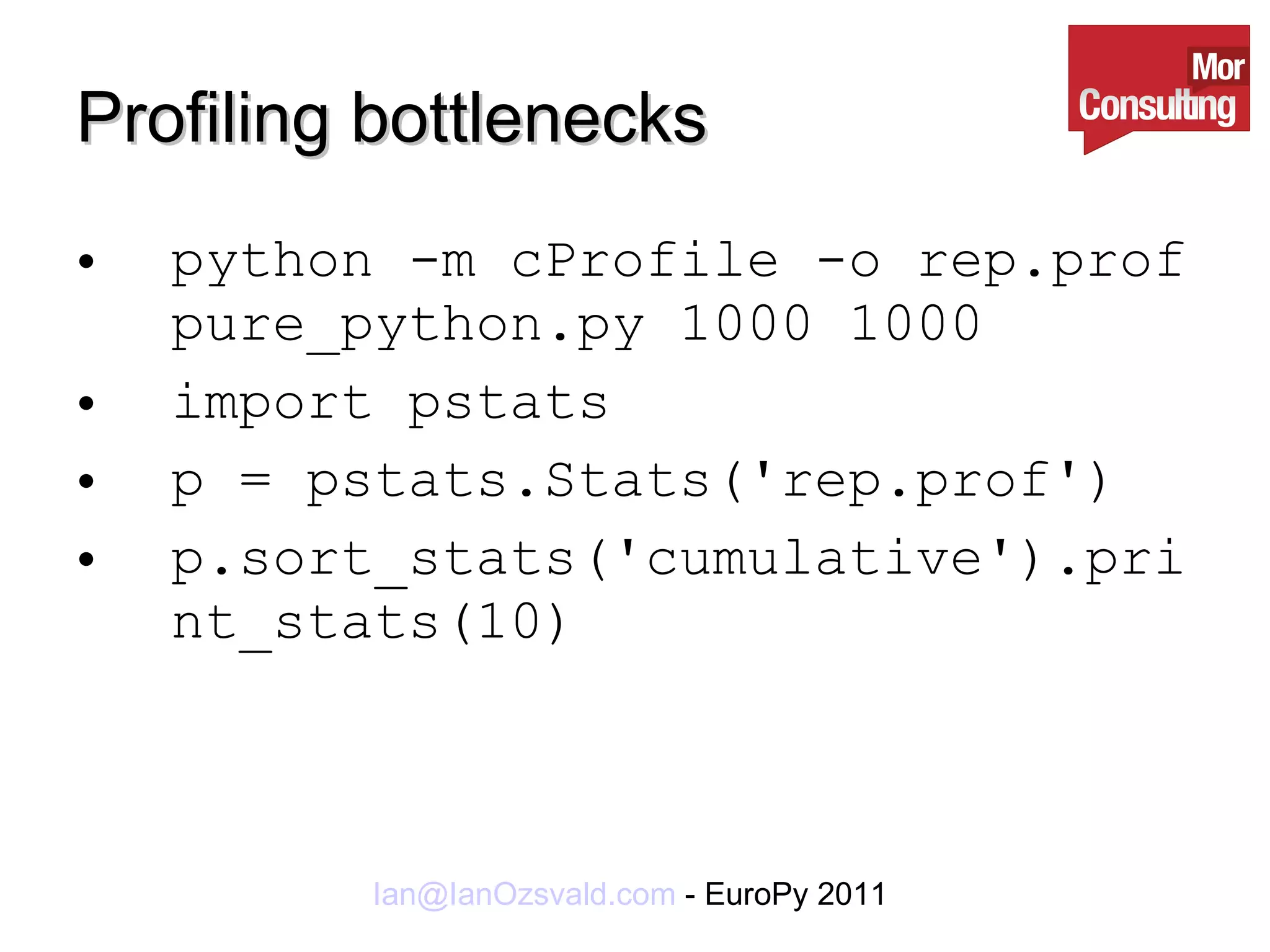 Profiling bottlenecks python -m cProfile -o rep.prof pure_python.py 1000 1000 import pstats p = pstats.Stats('rep.prof') p.sort_stats('cumulative').print_stats(10) 