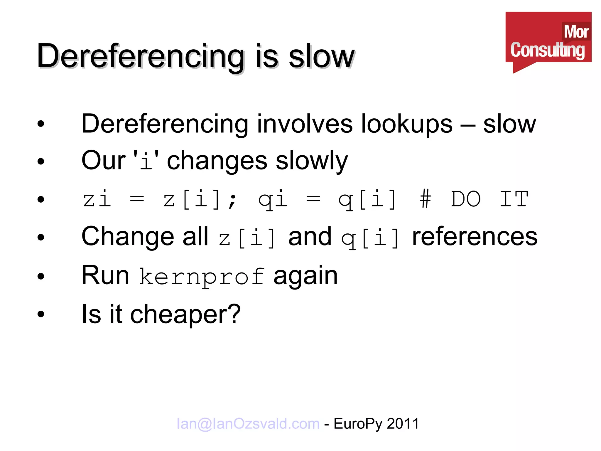 Dereferencing is slow Dereferencing involves lookups – slow Our ' i ' changes slowly zi = z[i]; qi = q[i] # DO IT Change all  z[i]  and  q[i]  references Run  kernprof  again Is it cheaper? 