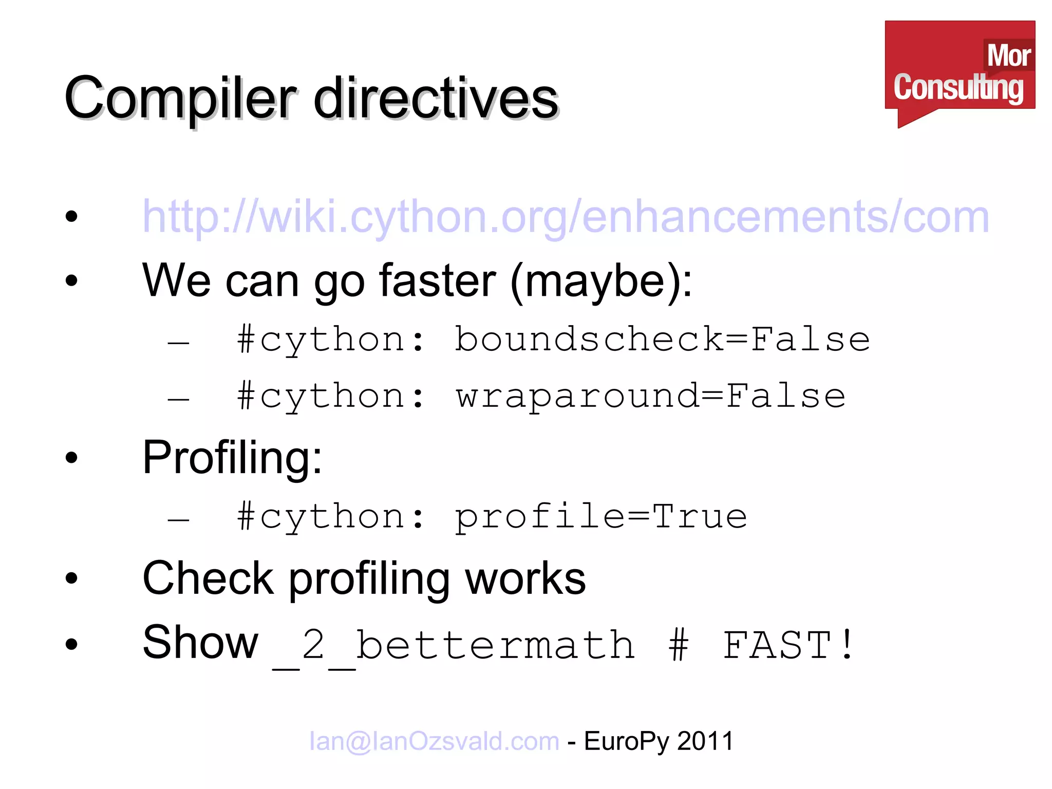 Compiler directives http://wiki.cython.org/enhancements/compilerdirectives We can go faster (maybe): #cython: boundscheck=False #cython: wraparound=False Profiling: #cython: profile=True Check profiling works Show  _2_bettermath # FAST! 