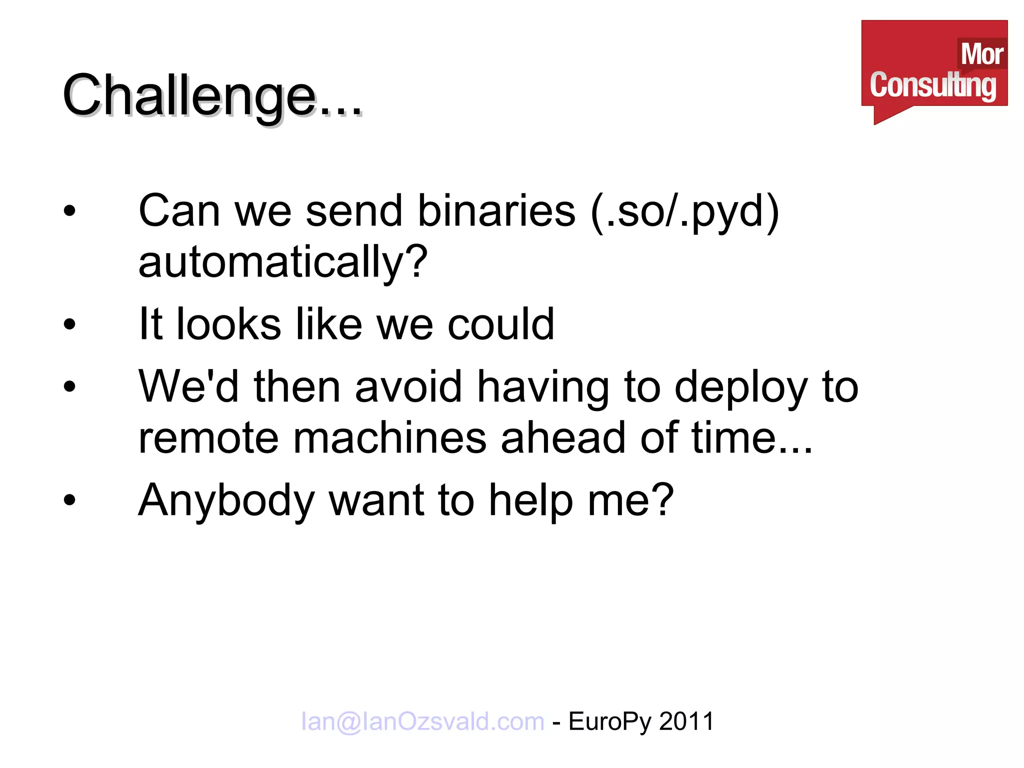 Challenge... Can we send binaries (.so/.pyd) automatically? It looks like we could We'd then avoid having to deploy to remote machines ahead of time... Anybody want to help me? 
