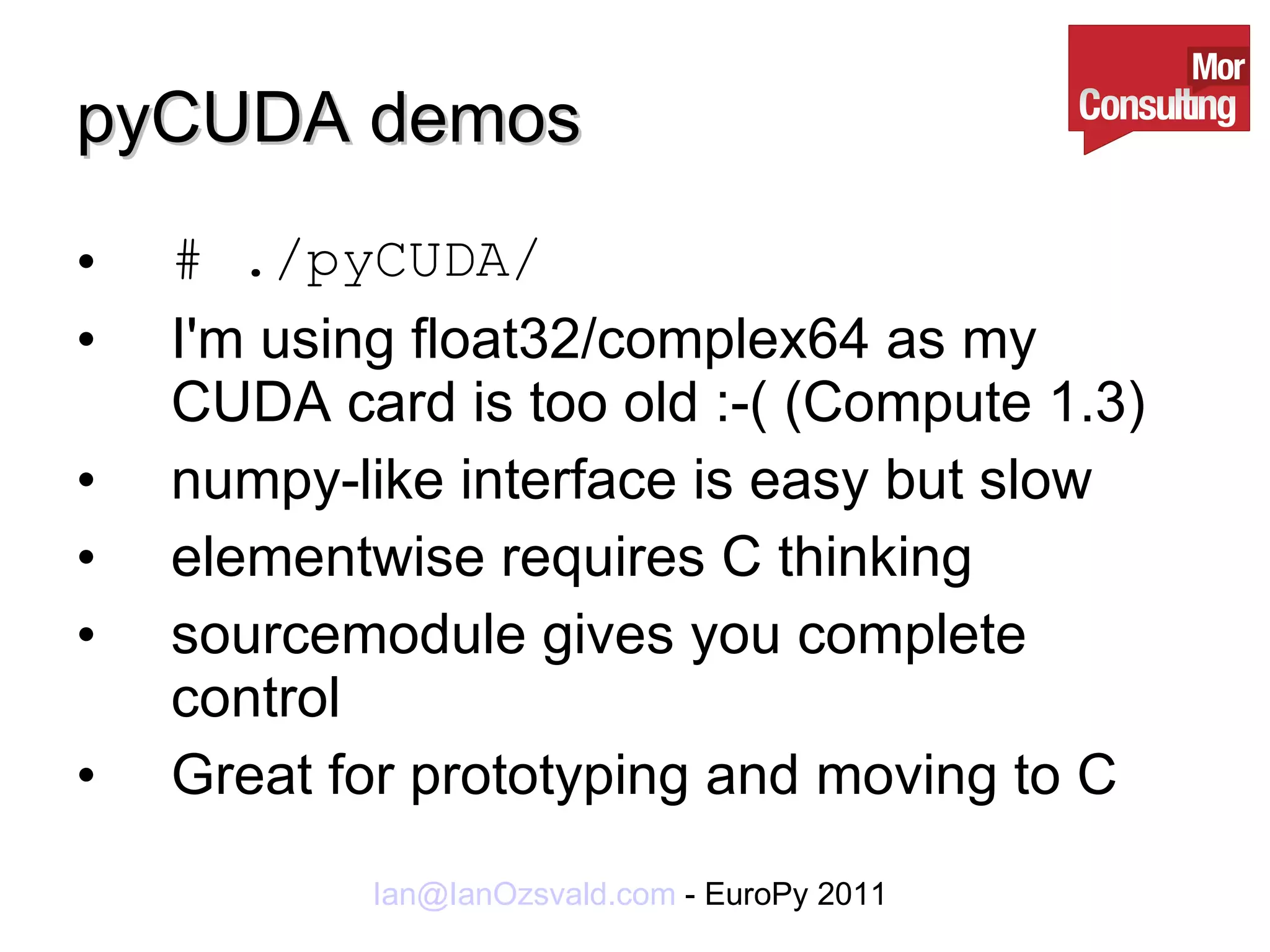 pyCUDA demos # ./pyCUDA/ I'm using float32/complex64 as my CUDA card is too old :-( (Compute 1.3) numpy-like interface is easy but slow elementwise requires C thinking sourcemodule gives you complete control Great for prototyping and moving to C 