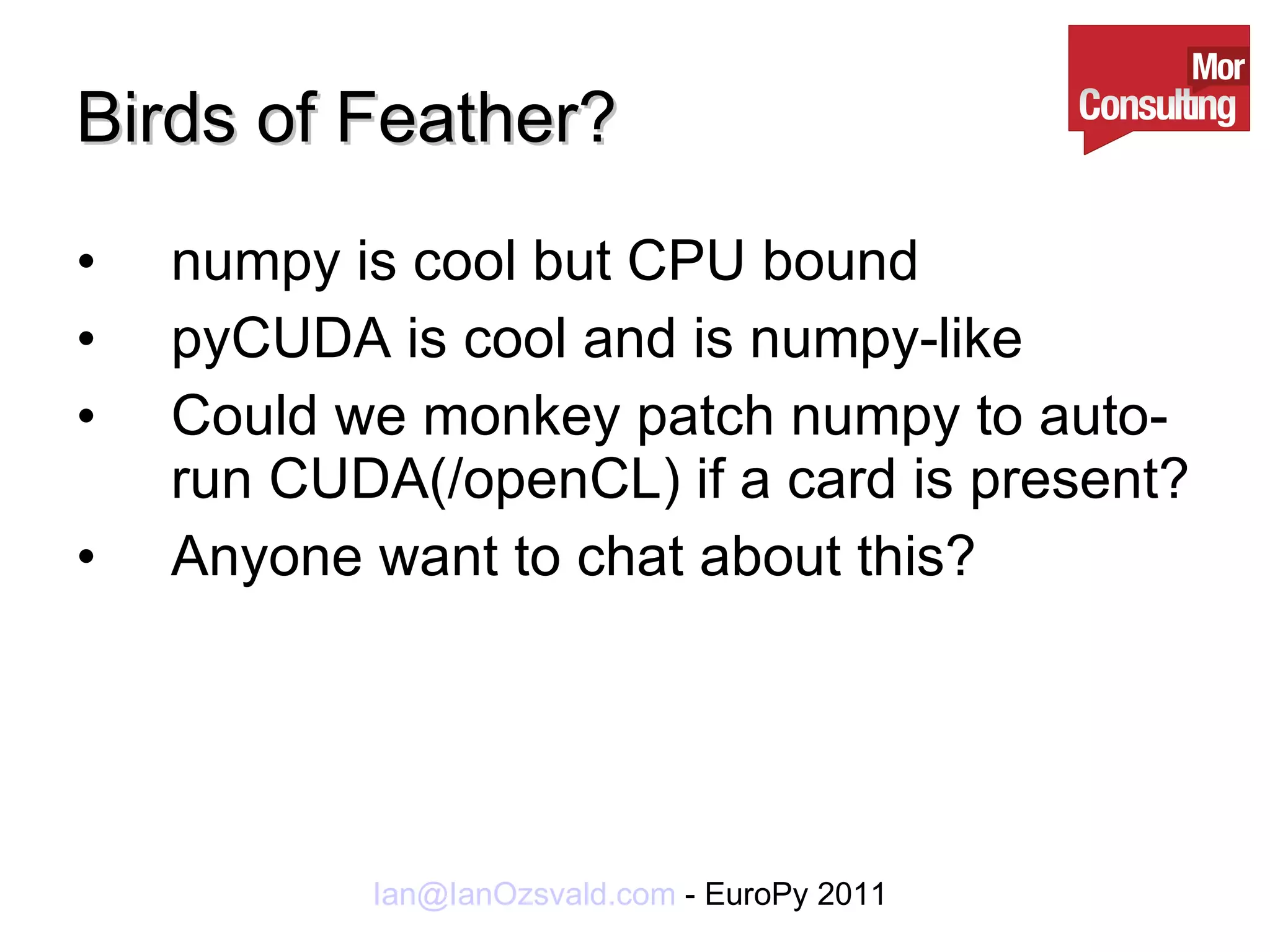 Birds of Feather? numpy is cool but CPU bound pyCUDA is cool and is numpy-like Could we monkey patch numpy to auto-run CUDA(/openCL) if a card is present? Anyone want to chat about this? 