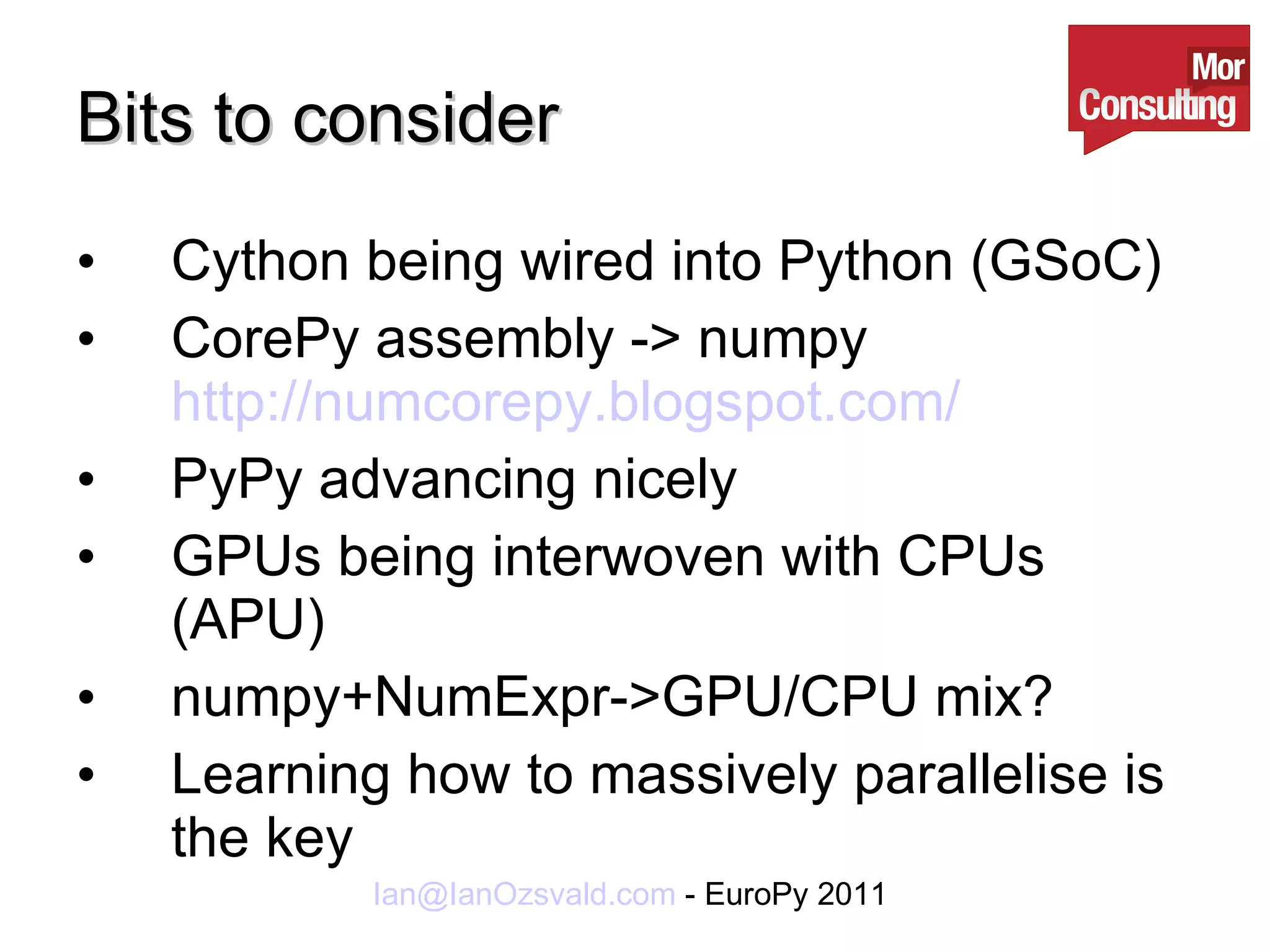Bits to consider Cython being wired into Python (GSoC) CorePy assembly -> numpy  http://numcorepy.blogspot.com/ PyPy advancing nicely GPUs being interwoven with CPUs (APU) numpy+NumExpr->GPU/CPU mix? Learning how to massively parallelise is the key 