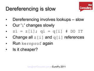 Dereferencing is slow Dereferencing involves lookups – slow Our ' i ' changes slowly zi = z[i]; qi = q[i] # DO IT Change all  z[i]  and  q[i]  references Run  kernprof  again Is it cheaper? 