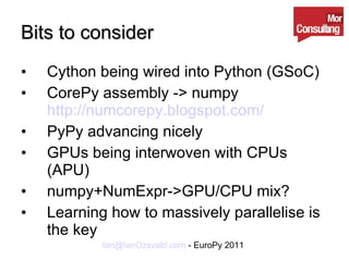 Bits to consider Cython being wired into Python (GSoC) CorePy assembly -> numpy  http://numcorepy.blogspot.com/ PyPy advancing nicely GPUs being interwoven with CPUs (APU) numpy+NumExpr->GPU/CPU mix? Learning how to massively parallelise is the key 