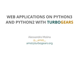 WEB APPLICATIONS ON PYTHON3
AND PYTHON2 WITH TURBOGEARS
Alessandro Molina
@__amol__
amol@turbogears.org
 