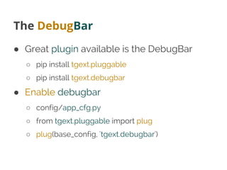 The DebugBar
● Great plugin available is the DebugBar
○ pip install tgext.pluggable
○ pip install tgext.debugbar
● Enable ...