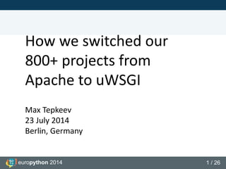 europython 2014 1 / 26
How we switched our
800+ projects from
Apache to uWSGI
Max Tepkeev
23 July 2014
Berlin, Germany
 
