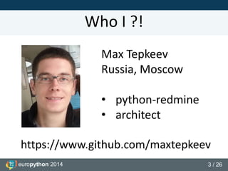 europython 2014 3 / 26
Who I ?!
Max Tepkeev
Russia, Moscow
• python-redmine
• architect
https://www.github.com/maxtepkeev
 