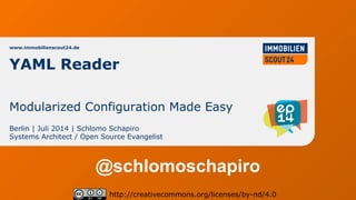 www.immobilienscout24.de
Berlin | Juli 2014 | Schlomo Schapiro
Systems Architect / Open Source Evangelist
http://creativecommons.org/licenses/by-nd/4.0
YAML Reader
Modularized Configuration Made Easy
@schlomoschapiro
 