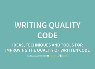 WRITING QUALITY
CODE
IDEAS, TECHNIQUES AND TOOLS FOR
IMPROVING THE QUALITY OF WRITTEN CODE
Radosław Jankiewicz / /@radek_j radekj
 