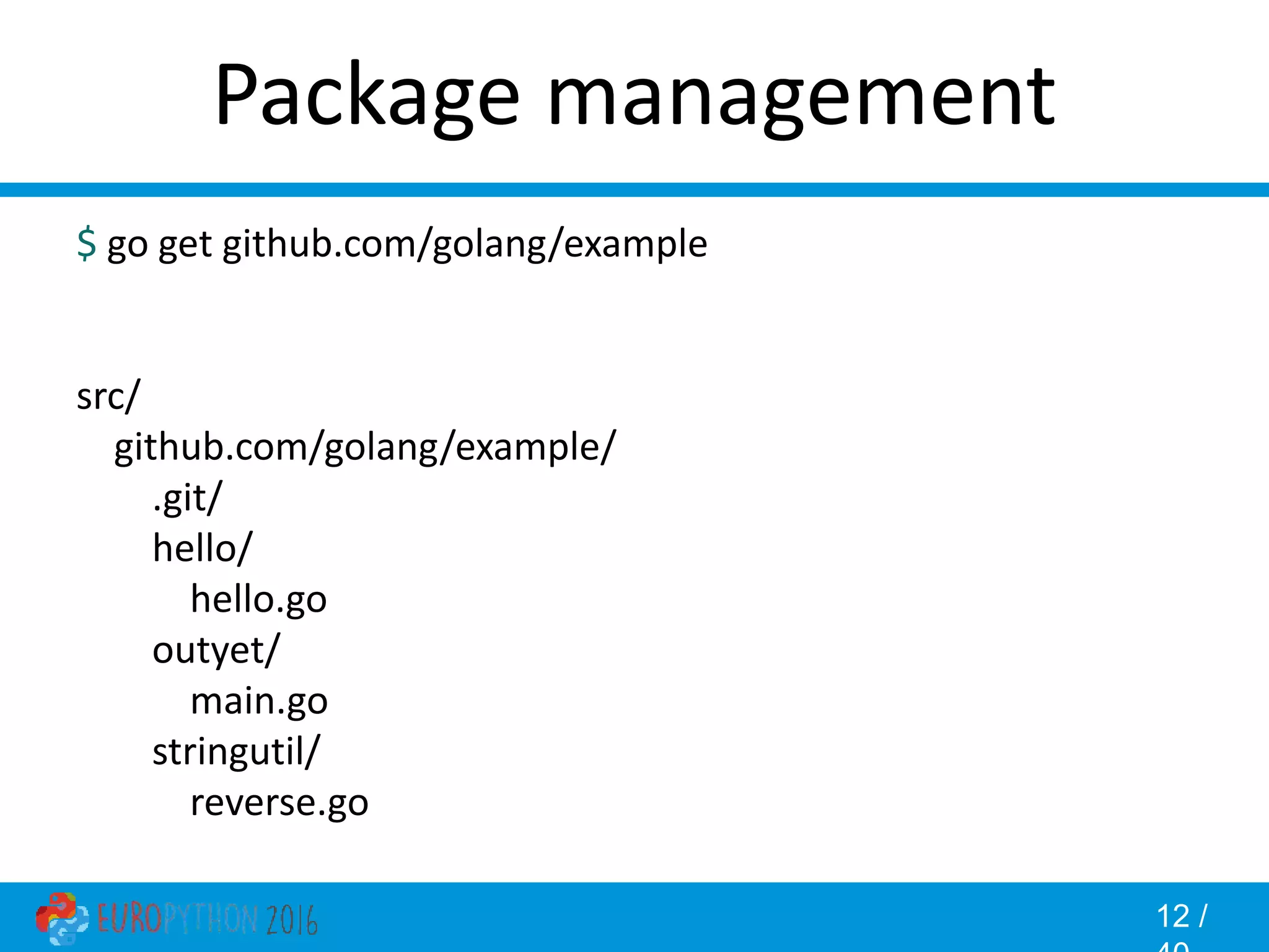 12 / Package management $ go get github.com/golang/example src/ github.com/golang/example/ .git/ hello/ hello.go outyet/ main.go stringutil/ reverse.go 