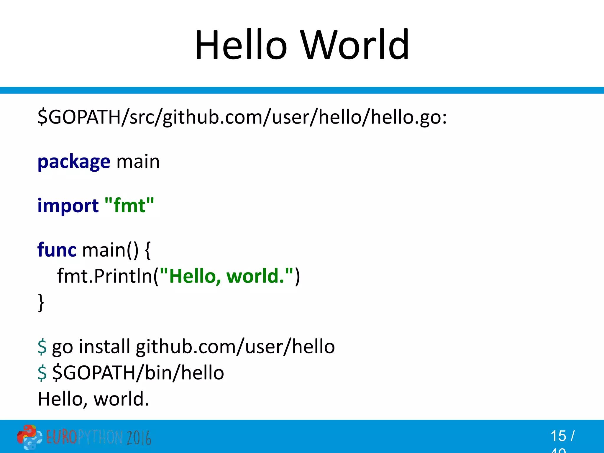 15 / Hello World $GOPATH/src/github.com/user/hello/hello.go: package main import "fmt" func main() { fmt.Println("Hello, world.") } $ go install github.com/user/hello $ $GOPATH/bin/hello Hello, world. 