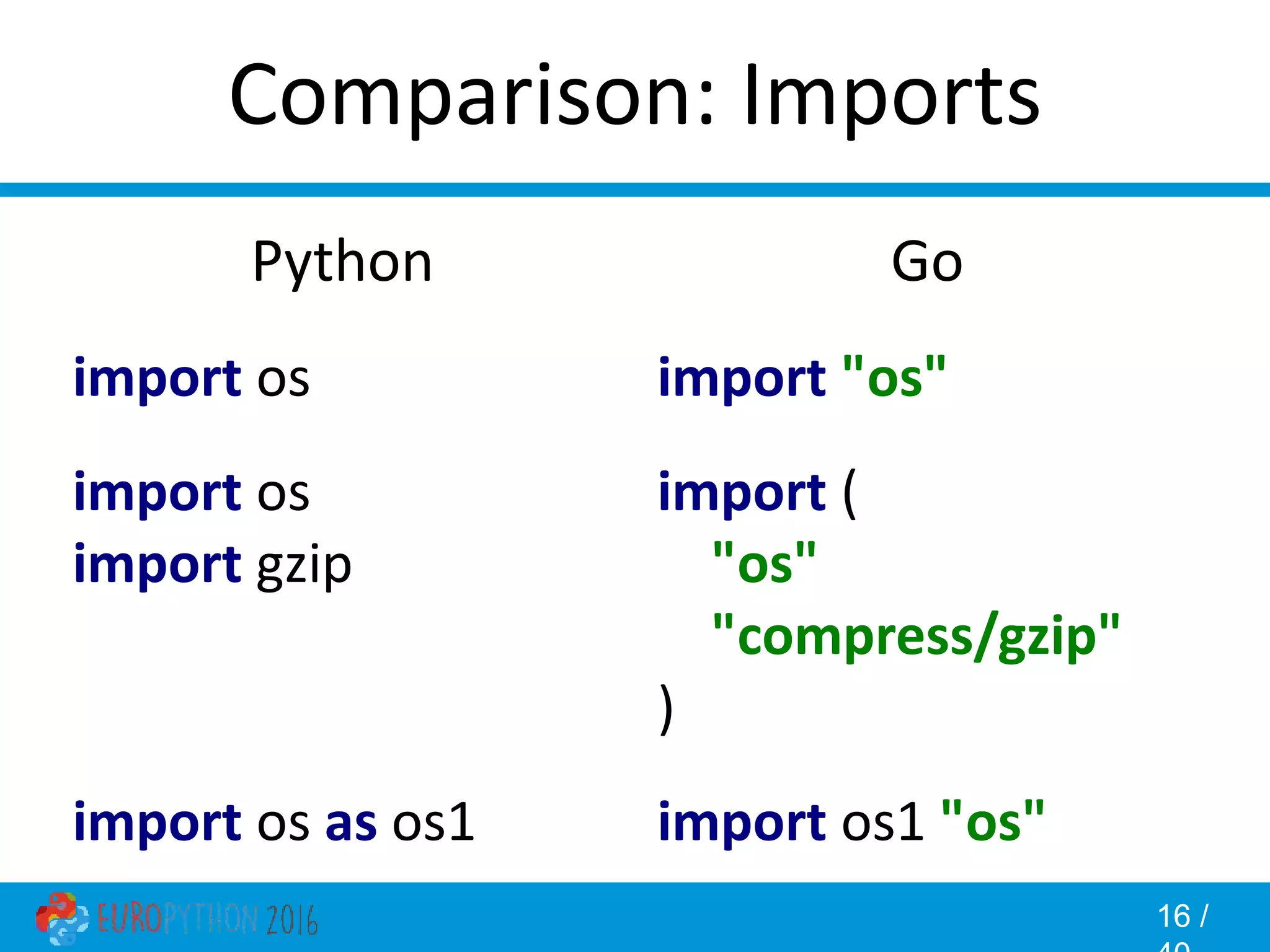 16 / Comparison: Imports Go import "os" import ( "os" "compress/gzip" ) import os1 "os" Python import os import os import gzip import os as os1 
