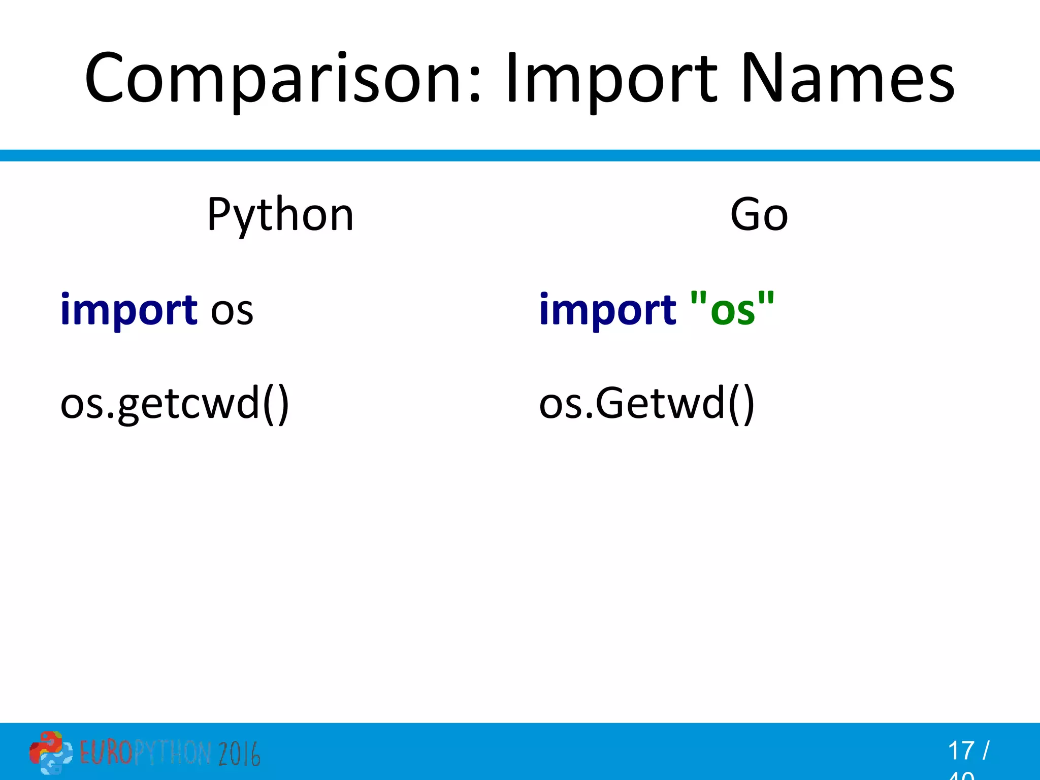 17 / Comparison: Import Names Go import "os" os.Getwd() Python import os os.getcwd() 