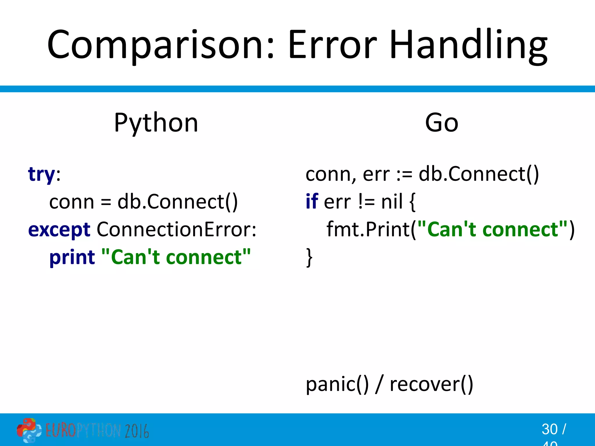30 / Comparison: Error Handling Go conn, err := db.Connect() if err != nil { fmt.Print("Can't connect") } panic() / recover() Python try: conn = db.Connect() except ConnectionError: print "Can't connect" 