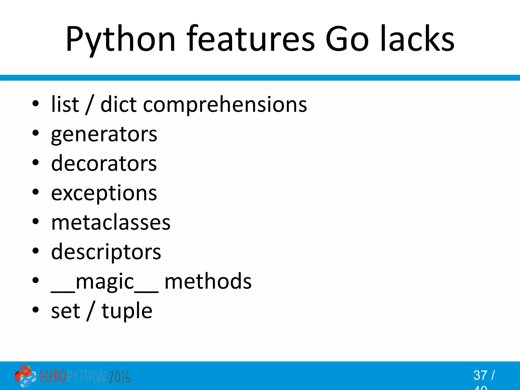 37 / Python features Go lacks • list / dict comprehensions • generators • decorators • exceptions • metaclasses • descriptors • __magic__ methods • set / tuple 