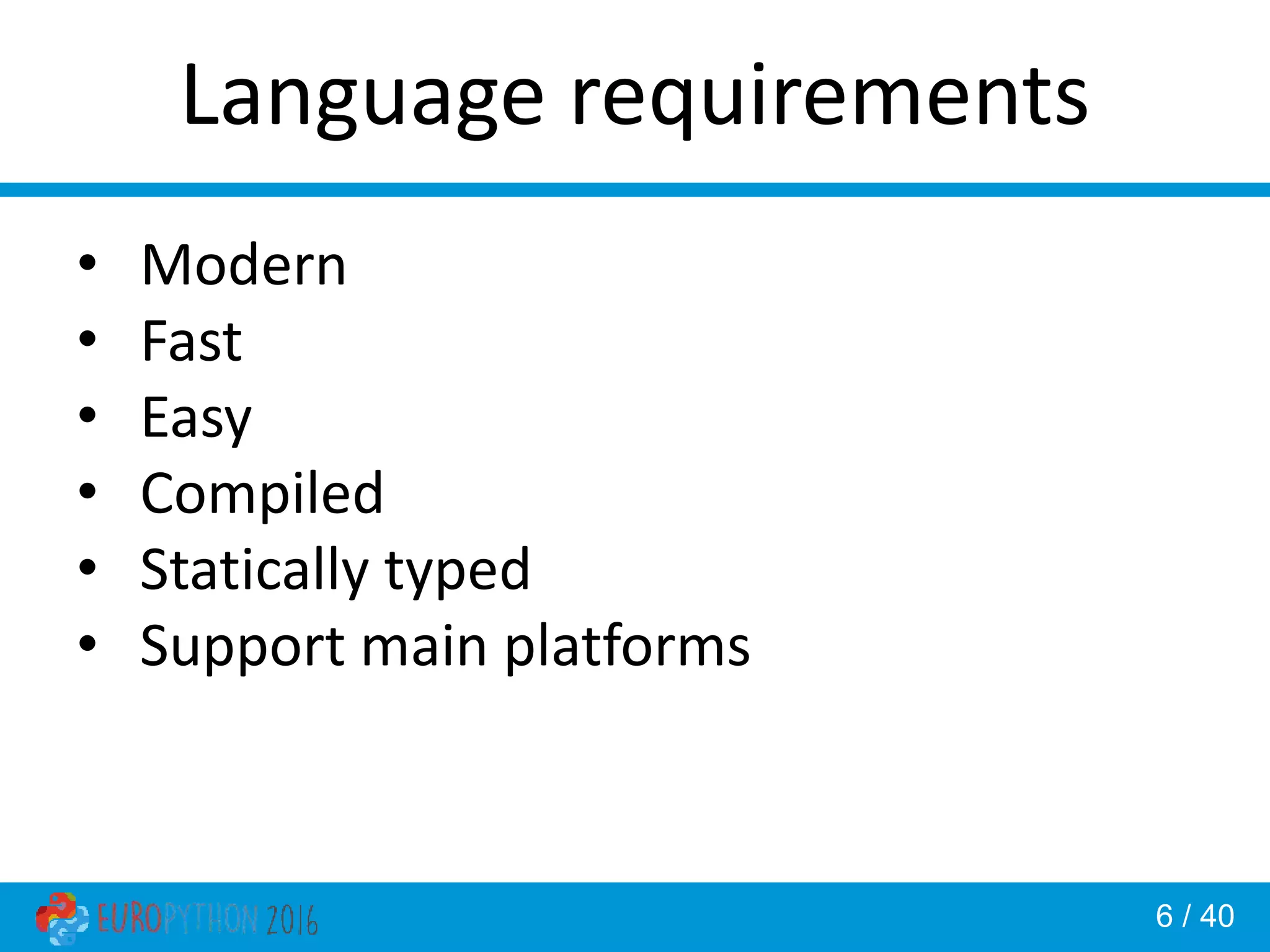 6 / 40 Language requirements • Modern • Fast • Easy • Compiled • Statically typed • Support main platforms 