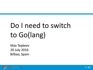1 / 40
Do I need to switch
to Go(lang)
Max Tepkeev
20 July 2016
Bilbao, Spain
 