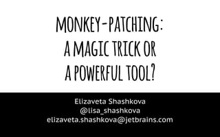 monkey-patching:
amagictrickor
apowerfultool?
Elizaveta Shashkova 
@lisa_shashkova
elizaveta.shashkova@jetbrains.com
 