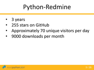 3 / 28
Python-Redmine
• 3 years
• 255 stars on GitHub
• Approximately 70 unique visitors per day
• 9000 downloads per month
 