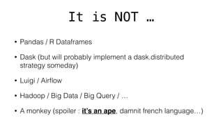 It is NOT …
• Pandas / R Dataframes
• Dask (but will probably implement a dask.distributed
strategy someday)
• Luigi / Airﬂow
• Hadoop / Big Data / Big Query / …
• A monkey (spoiler : it’s an ape, damnit french language…)
 