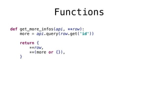 Functions
def get_more_infos(api, **row):
more = api.query(row.get('id'))
return {
**row,
**(more or {}),
}
 