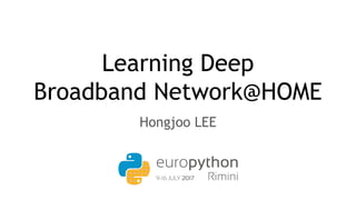 Learning Deep
Broadband Network@HOME
Hongjoo LEE
 