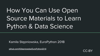 How You Can Use Open
Source Materials to Learn
Python & Data Science
Kamila Stępniowska, EuroPython 2018
github.com/KStepniowska/EuroPython2018
CC-BY
 