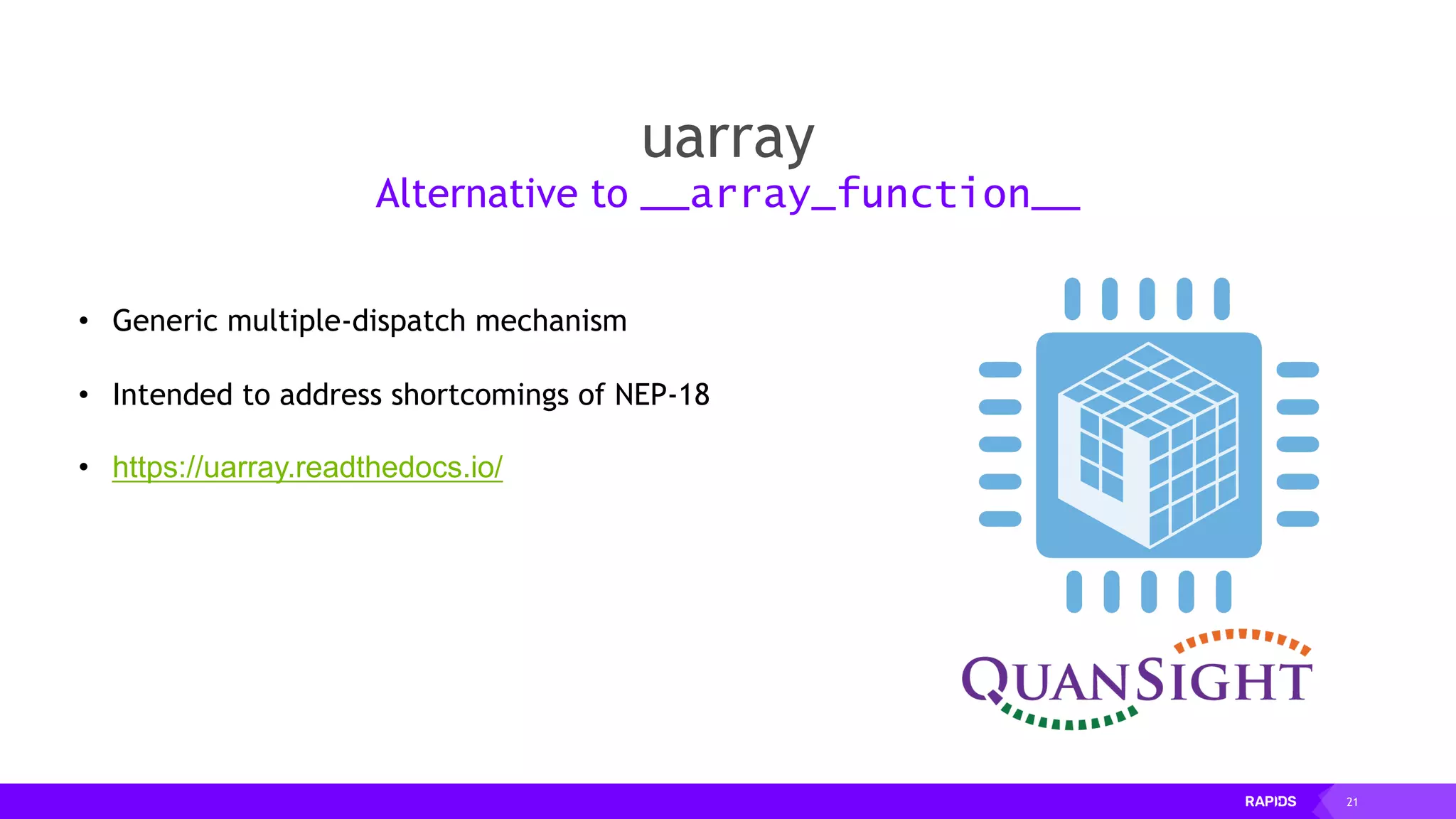21
uarray
Alternative to __array_function__
• Generic multiple-dispatch mechanism
• Intended to address shortcomings of NEP-18
• https://uarray.readthedocs.io/
 