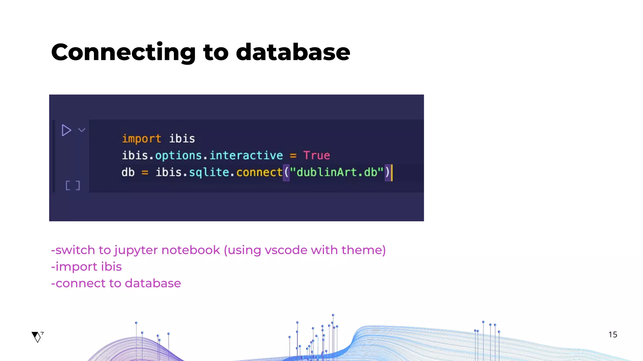 15
Connecting to database
-switch to jupyter notebook (using vscode with theme)
-import ibis
-connect to database
 