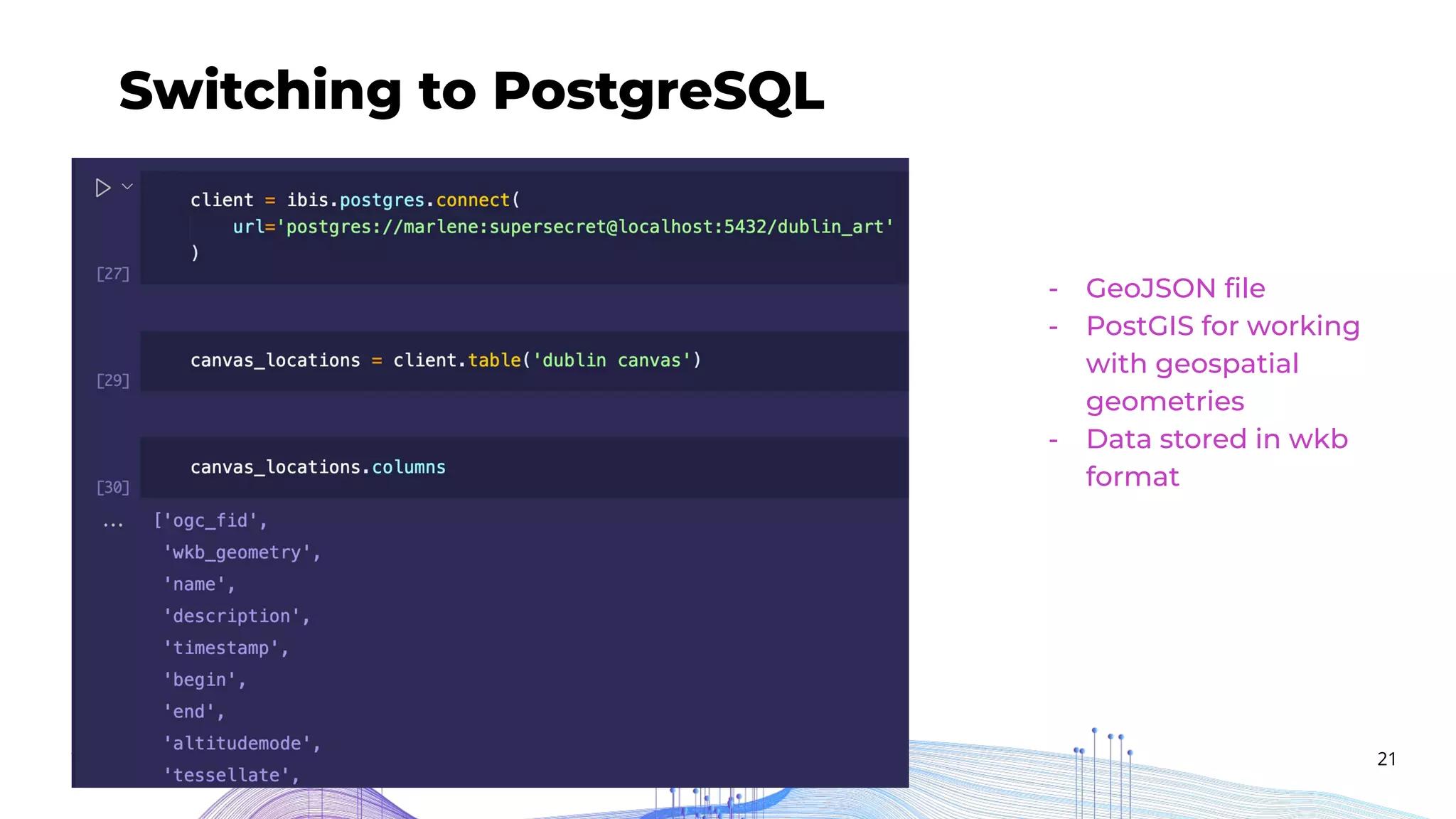 21
Switching to PostgreSQL
Add description...
- GeoJSON ﬁle
- PostGIS for working
with geospatial
geometries
- Data stored in wkb
format
 