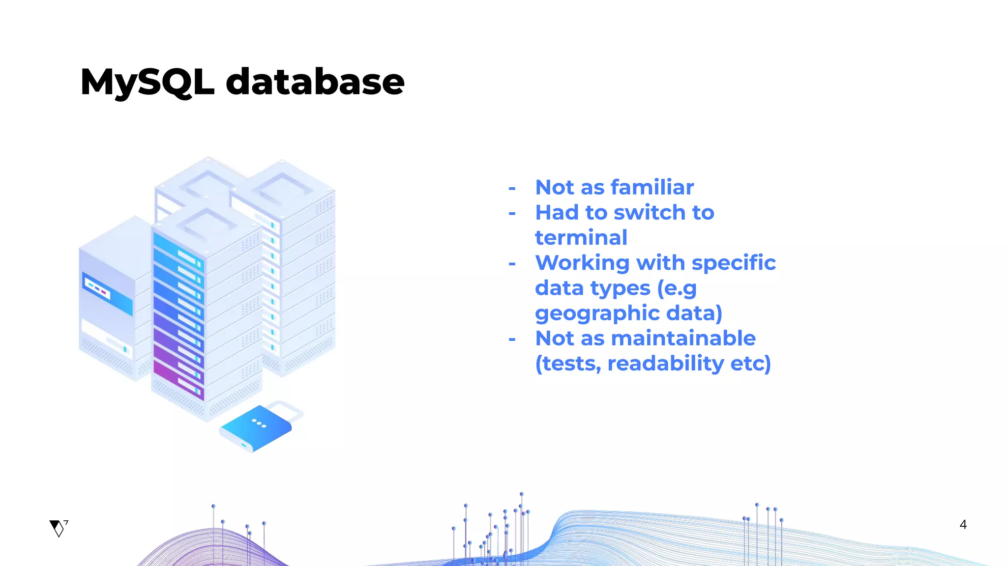 4
MySQL database
- Not as familiar
- Had to switch to
terminal
- Working with speciﬁc
data types (e.g
geographic data)
- Not as maintainable
(tests, readability etc)
 