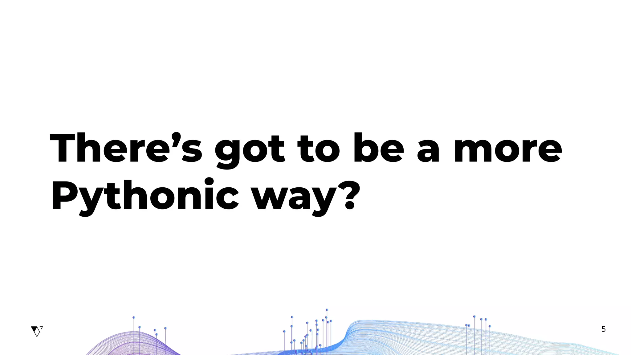 5
There’s got to be a more
Pythonic way?
 