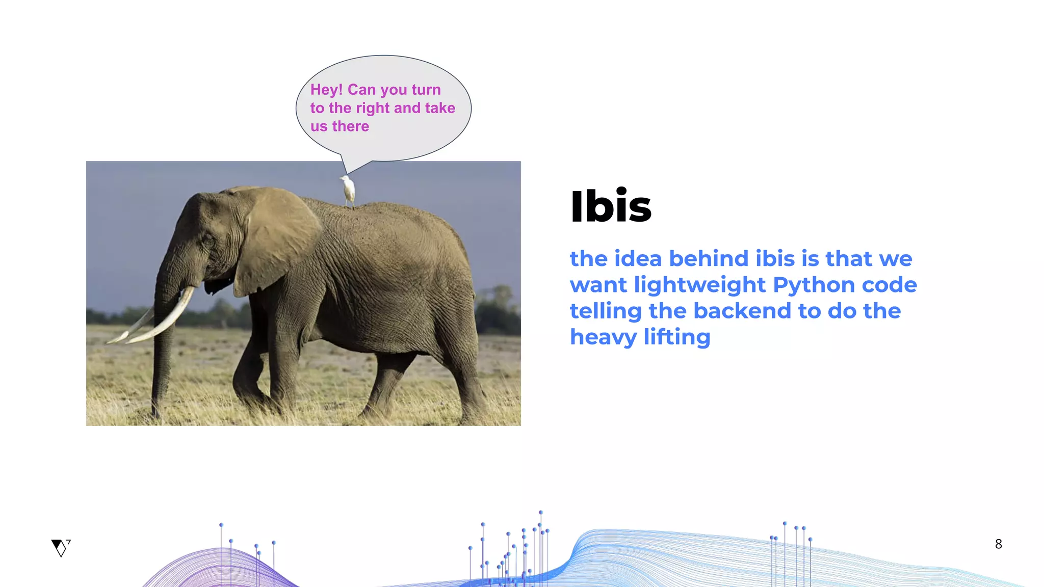 8
Ibis
the idea behind ibis is that we
want lightweight Python code
telling the backend to do the
heavy lifting
Hey! Can you turn
to the right and take
us there
 