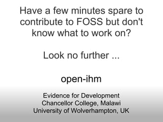 Have a few minutes spare to
contribute to FOSS but don't
  know what to work on?

      Look no further ...

           open-ihm
      Evidence for Development
     Chancellor College, Malawi
   University of Wolverhampton, UK
 