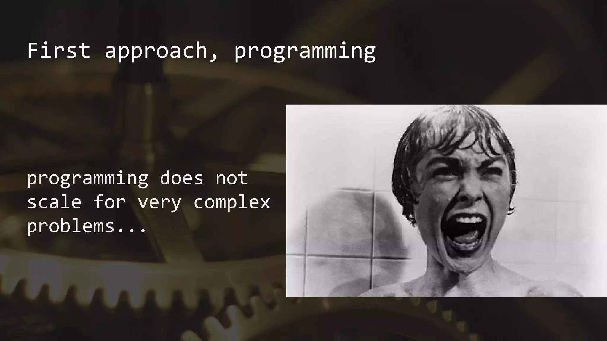 programming does not
scale for very complex
problems...
First approach, programming
 