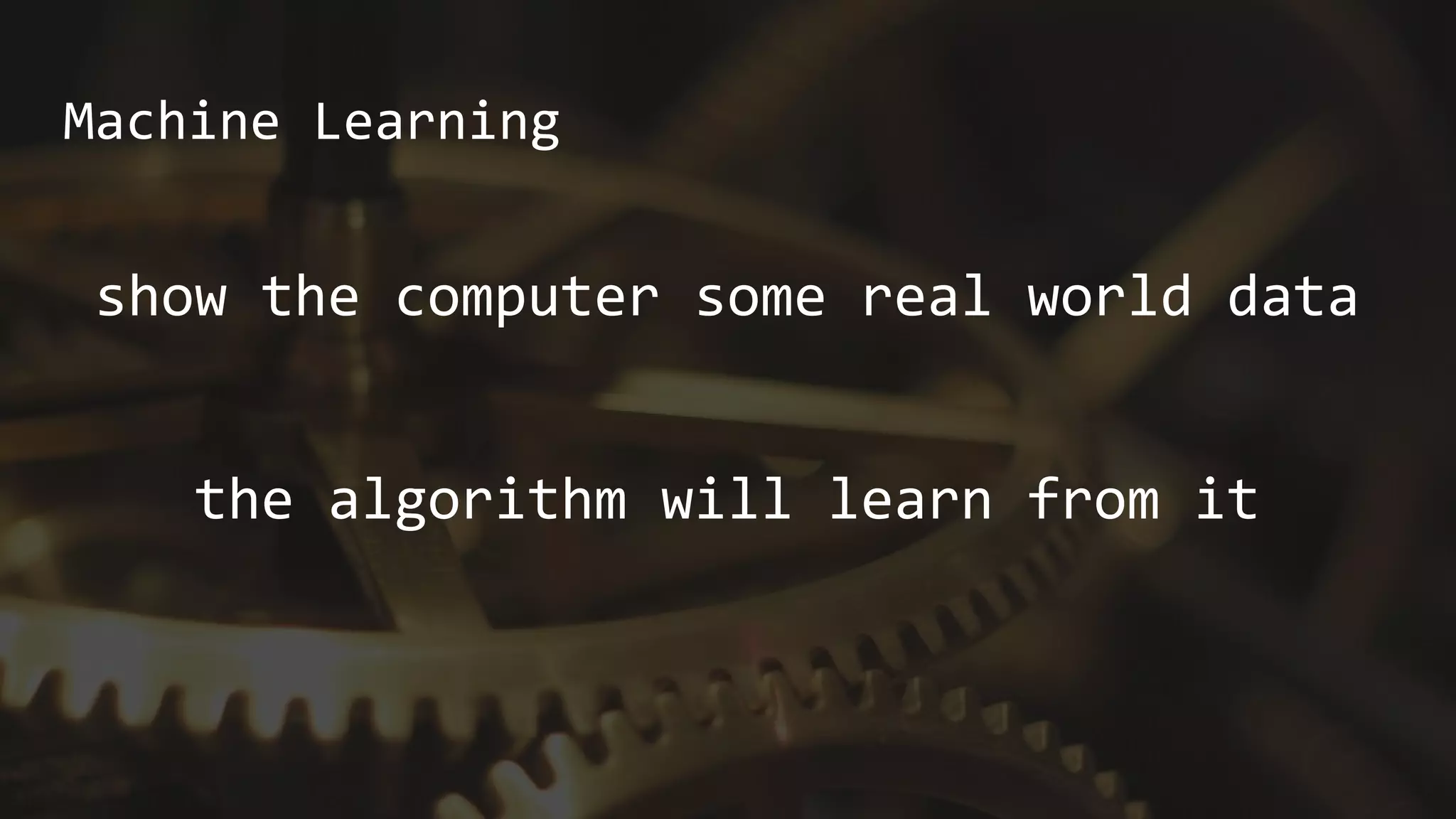 Machine Learning
show the computer some real world data
the algorithm will learn from it
 