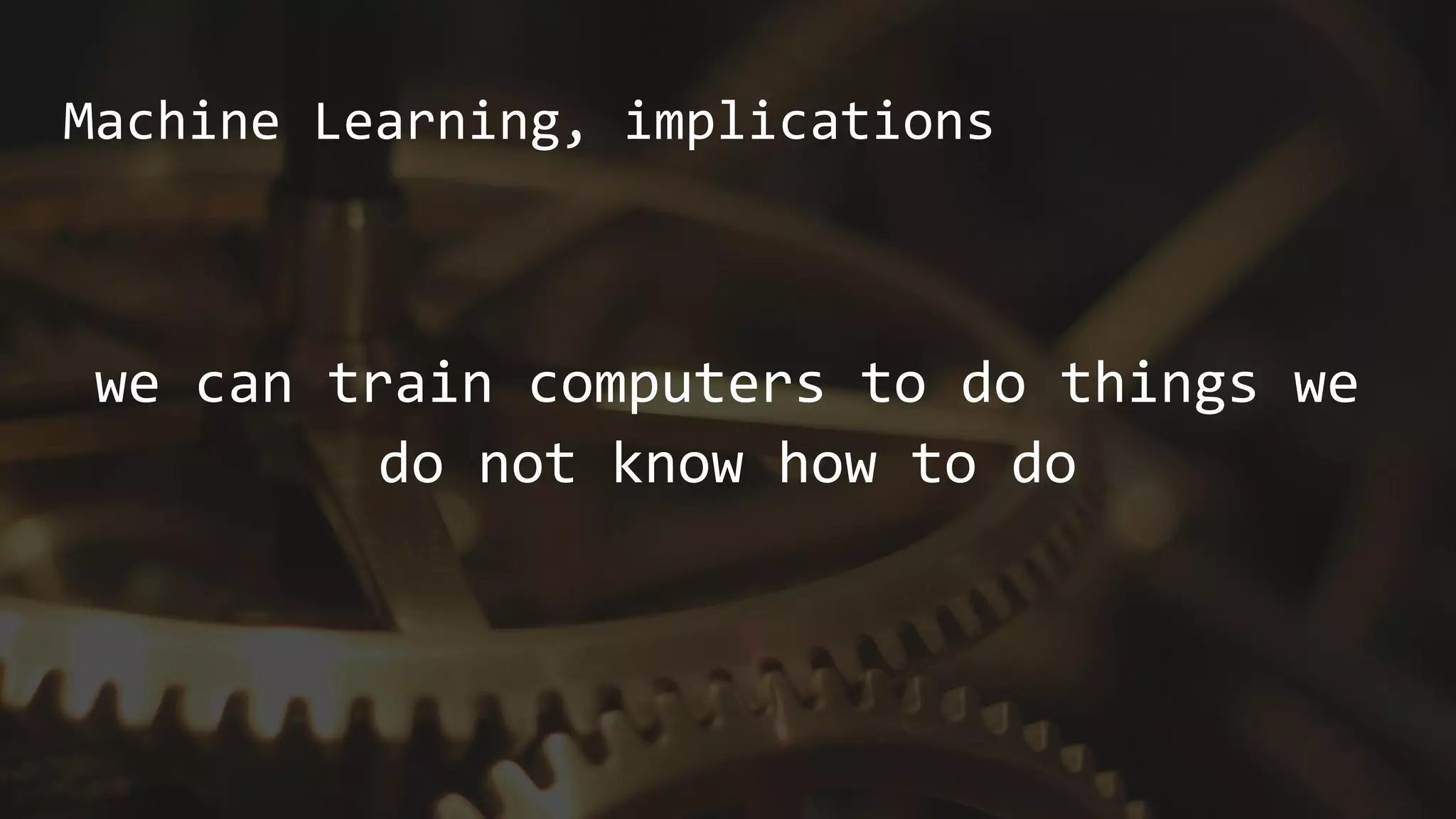 Machine Learning, implications
we can train computers to do things we
do not know how to do
 