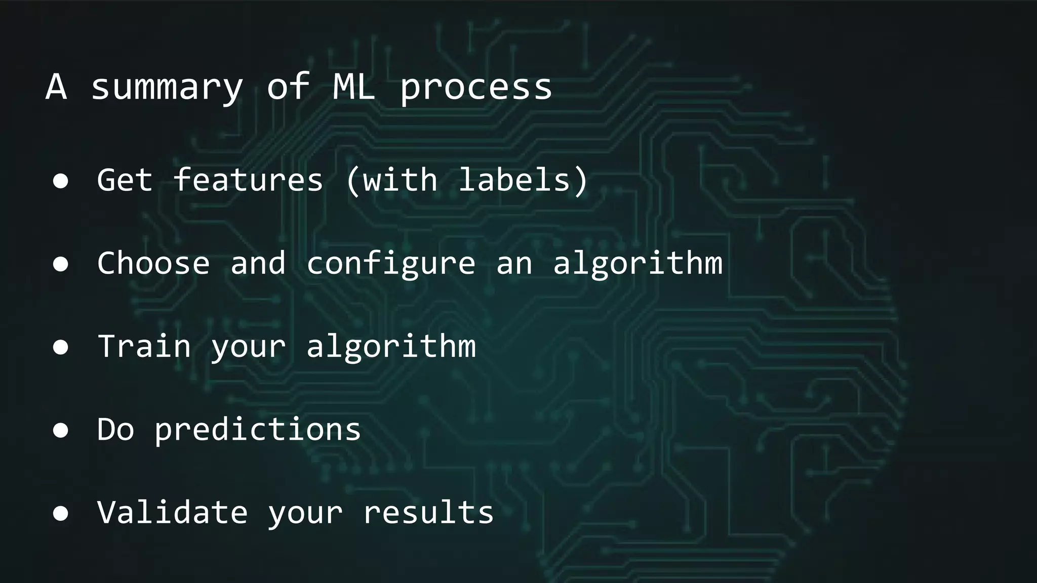 A summary of ML process
● Get features (with labels)
● Choose and configure an algorithm
● Train your algorithm
● Do predictions
● Validate your results
 
